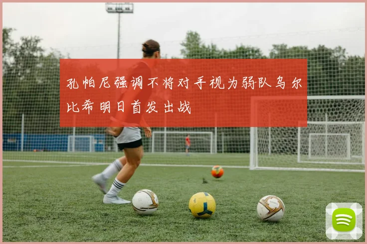 孔帕尼强调不将对手视为弱队乌尔比希明日首发出战