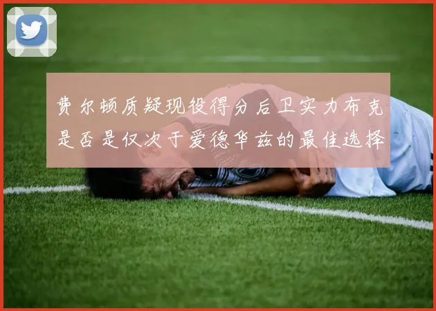 费尔顿质疑现役得分后卫实力布克是否是仅次于爱德华兹的最佳选择
