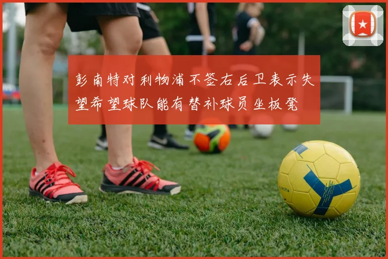 彭南特对利物浦不签右后卫表示失望希望球队能有替补球员坐板凳