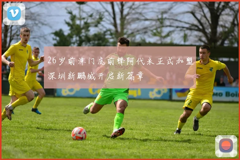 26岁前津门虎前锋阿代米正式加盟深圳新鹏城开启新篇章