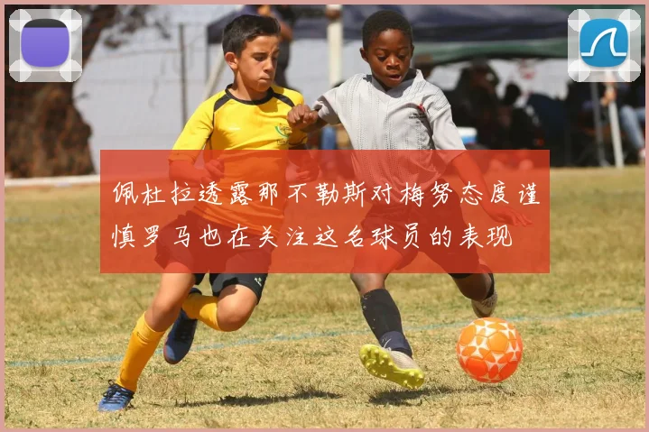 佩杜拉透露那不勒斯对梅努态度谨慎罗马也在关注这名球员的表现