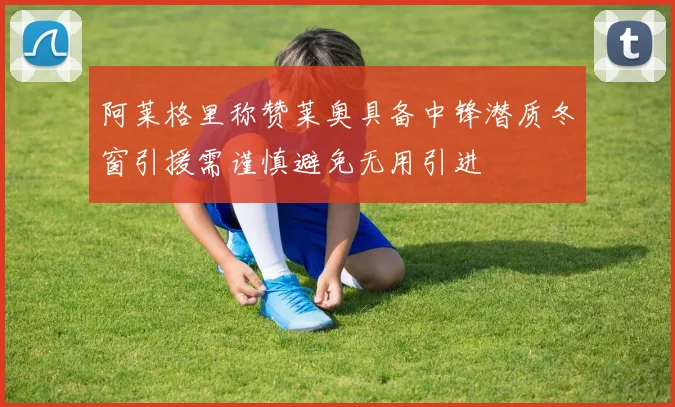 阿莱格里称赞莱奥具备中锋潜质冬窗引援需谨慎避免无用引进