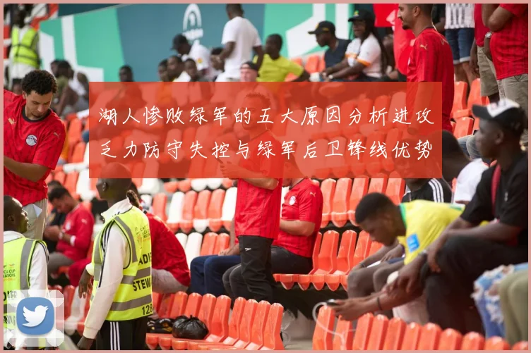 湖人惨败绿军的五大原因分析进攻乏力防守失控与绿军后卫锋线优势