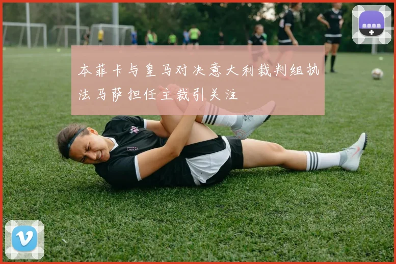 本菲卡与皇马对决意大利裁判组执法马萨担任主裁引关注