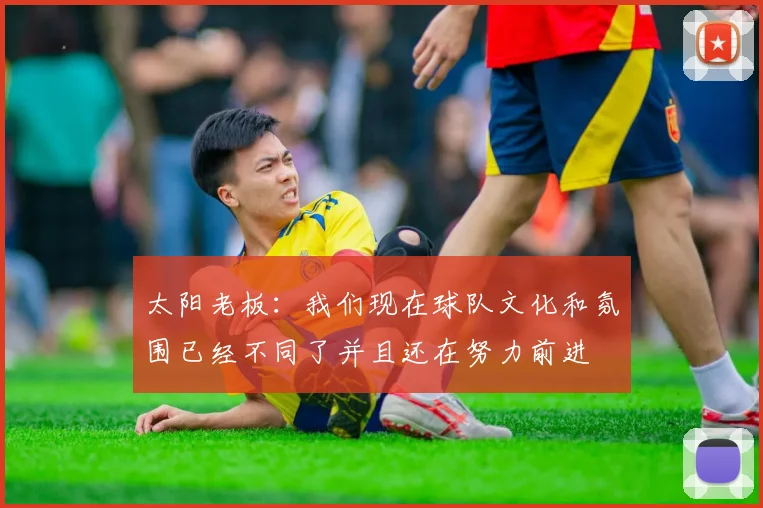 太阳老板：我们现在球队文化和氛围已经不同了并且还在努力前进