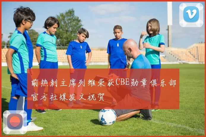 前热刺主席列维荣获CBE勋章俱乐部官方社媒发文祝贺