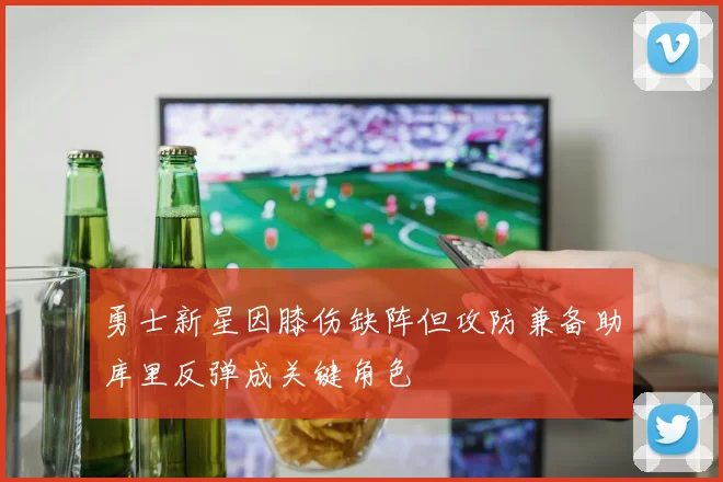 勇士新星因膝伤缺阵但攻防兼备助库里反弹成关键角色