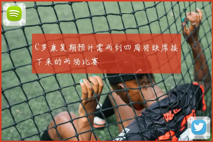 C罗康复期预计需两到四周将缺席接下来的两场比赛