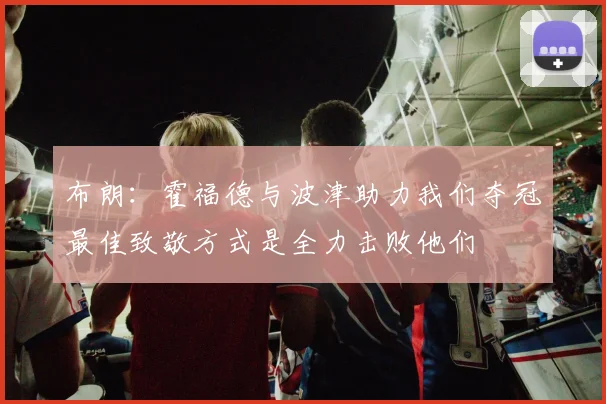 布朗：霍福德与波津助力我们夺冠最佳致敬方式是全力击败他们