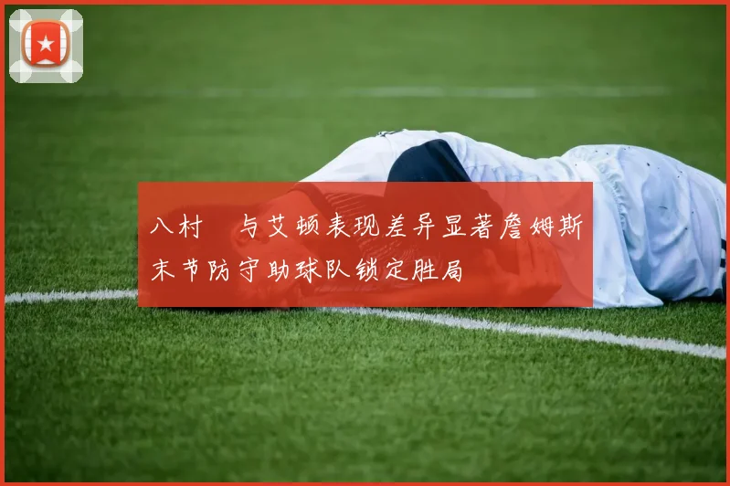 八村塁与艾顿表现差异显著詹姆斯末节防守助球队锁定胜局