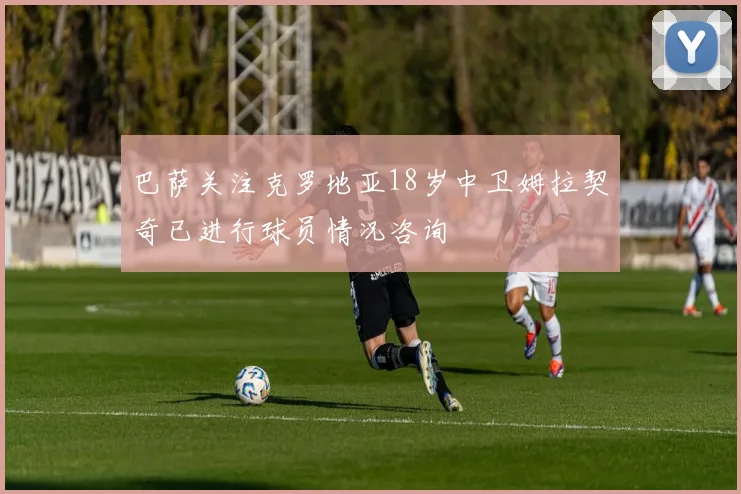 巴萨关注克罗地亚18岁中卫姆拉契奇已进行球员情况咨询