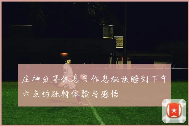 庄神分享休息日作息秘诀睡到下午六点的独特体验与感悟