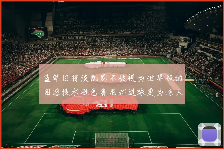 蓝军旧将谈凯恩不被视为世界级的困惑技术逊色鲁尼却进球更为惊人