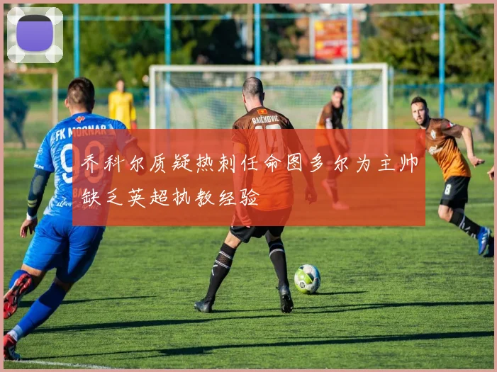 乔科尔质疑热刺任命图多尔为主帅缺乏英超执教经验