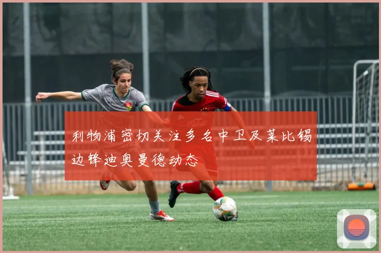 利物浦密切关注多名中卫及莱比锡边锋迪奥曼德动态