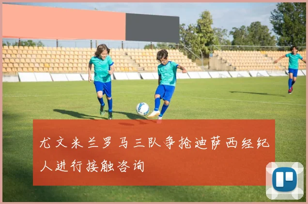尤文米兰罗马三队争抢迪萨西经纪人进行接触咨询