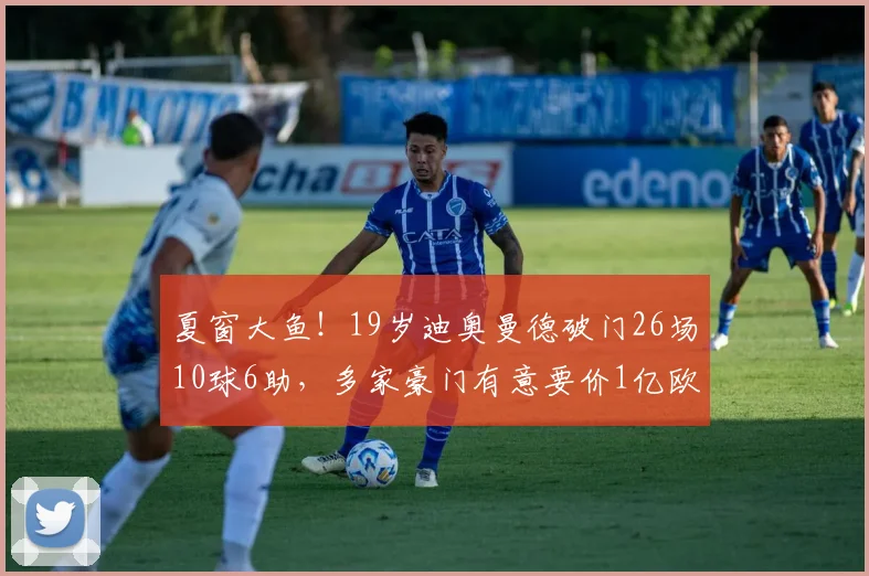 夏窗大鱼！19岁迪奥曼德破门26场10球6助，多家豪门有意要价1亿欧