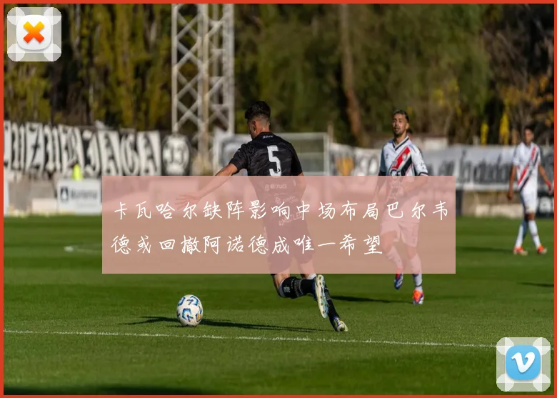 卡瓦哈尔缺阵影响中场布局巴尔韦德或回撤阿诺德成唯一希望