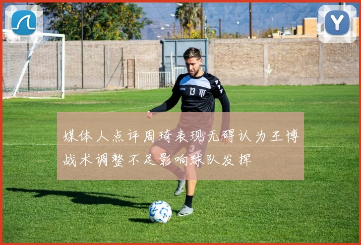 媒体人点评周琦表现无碍认为王博战术调整不足影响球队发挥