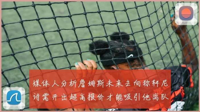 媒体人分析詹姆斯未来去向称轩尼诗需开出超高报价才能吸引他离队