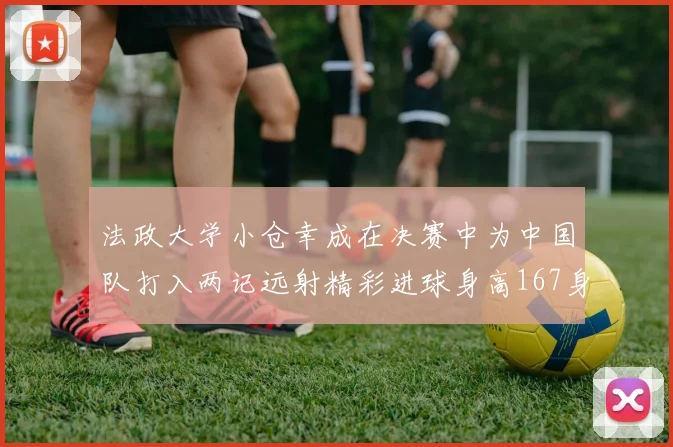 法政大学小仓幸成在决赛中为中国队打入两记远射精彩进球身高167身价25万欧