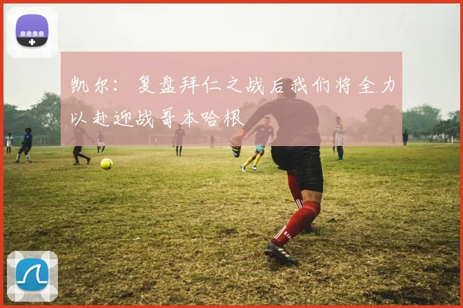 凯尔：复盘拜仁之战后我们将全力以赴迎战哥本哈根
