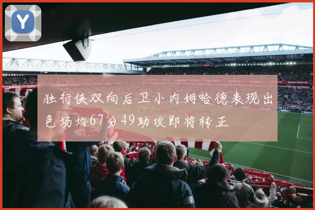 独行侠双向后卫小内姆哈德表现出色场均67分49助攻即将转正