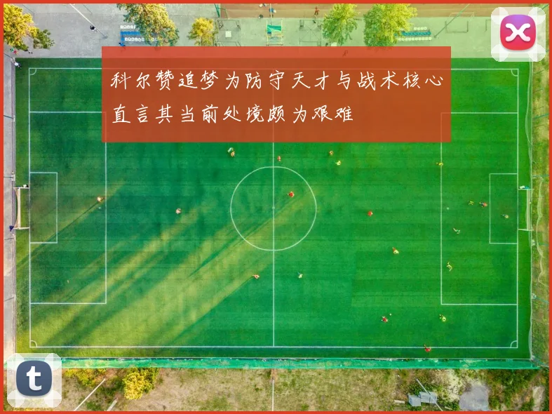科尔赞追梦为防守天才与战术核心直言其当前处境颇为艰难
