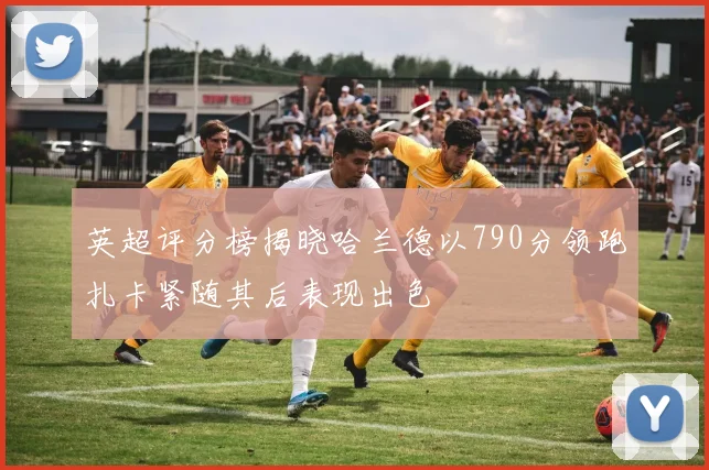 英超评分榜揭晓哈兰德以790分领跑扎卡紧随其后表现出色