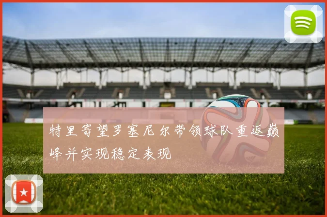特里寄望罗塞尼尔带领球队重返巅峰并实现稳定表现