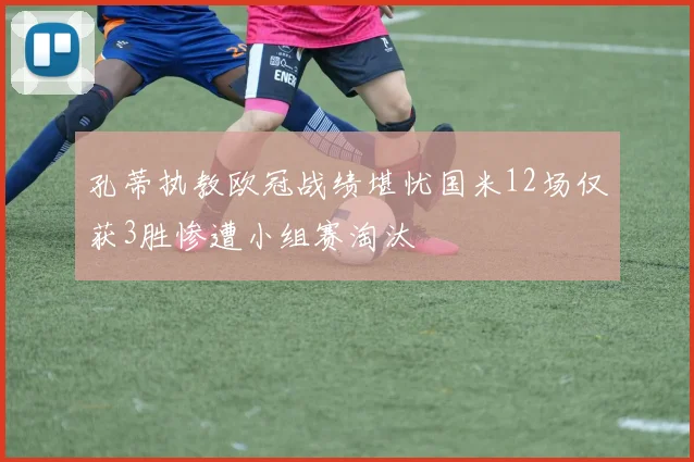 孔蒂执教欧冠战绩堪忧国米12场仅获3胜惨遭小组赛淘汰