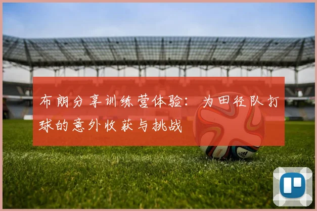 布朗分享训练营体验：为田径队打球的意外收获与挑战