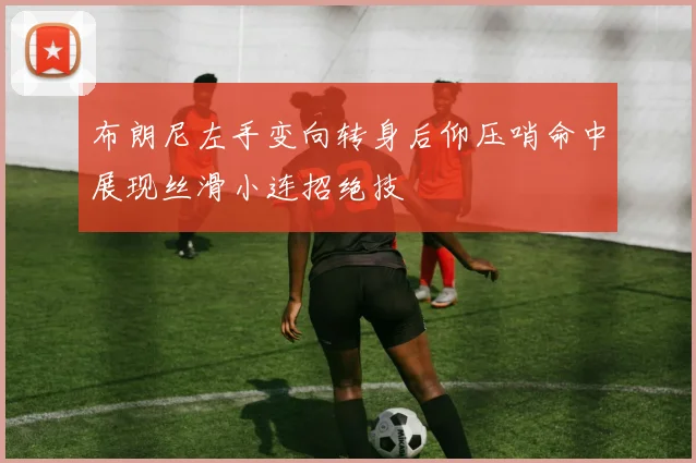 布朗尼左手变向转身后仰压哨命中展现丝滑小连招绝技