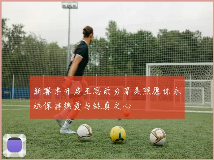 新赛季开启王思雨分享美照愿你永远保持热爱与纯真之心