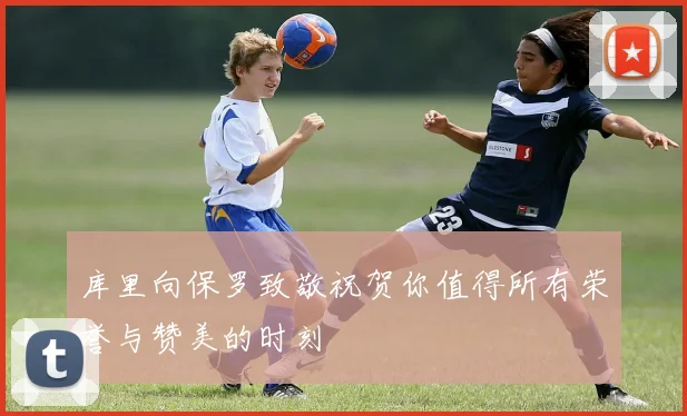 库里向保罗致敬祝贺你值得所有荣誉与赞美的时刻