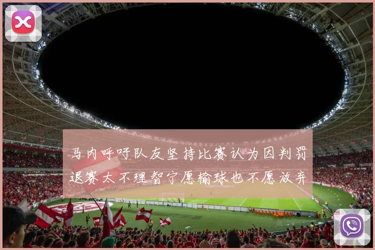 马内呼吁队友坚持比赛认为因判罚退赛太不理智宁愿输球也不愿放弃